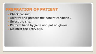 PREPRATION OF PATIENT
 Check consult .
 Identify and prepare the patient condition .
 Select the site.
 Perform hand hygiene and put on gloves.
 Disinfect the entry site.
 