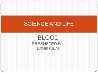 BLOOD
PRESNETED BY:
SUDHIR KUMAR
SCIENCE AND LIFE
 