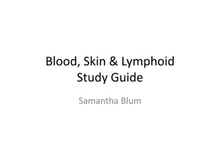 Blood, Skin & Lymphoid
     Study Guide
     Samantha Blum
 