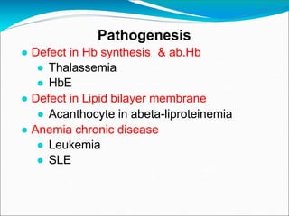 Pathogenesis
● Defect in Hb synthesis & ab.Hb
● Thalassemia
● HbE
● Defect in Lipid bilayer membrane
● Acanthocyte in abeta-liproteinemia
● Anemia chronic disease
● Leukemia
● SLE
 