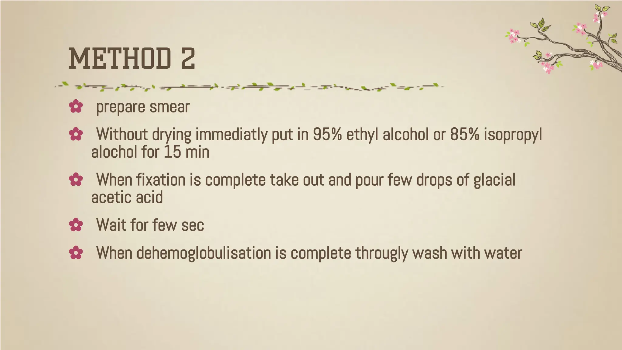 METHOD 2
✿ prepare smear
✿ Without drying immediatly put in 95% ethyl alcohol or 85% isopropyl
alochol for 15 min
✿ When fixation is complete take out and pour few drops of glacial
acetic acid
✿ Wait for few sec
✿ When dehemoglobulisation is complete througly wash with water
 