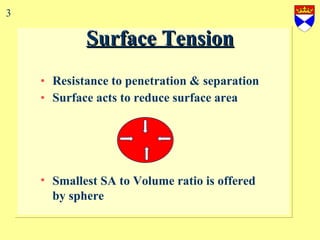 Surface Tension Resistance to penetration & separation Surface acts to reduce surface area Smallest SA to Volume ratio is offered  by sphere 3 
