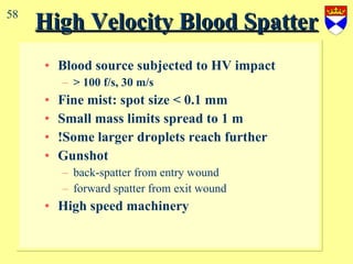 High Velocity Blood Spatter Blood source subjected to HV impact > 100 f/s, 30 m/s Fine mist: spot size < 0.1 mm Small mass limits spread to 1 m !Some larger droplets reach further Gunshot back-spatter from entry wound forward spatter from exit wound High speed machinery 58 