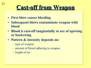 Cast-off from Weapon First blow causes bleeding Subsequent blows contaminate weapon with blood Blood is cast-off tangientially to arc of upswing or backswing Pattern & intensity depends on: type of weapon amount of blood adhering to weapon length of arc 23 