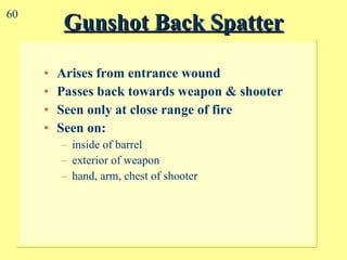 Gunshot Back Spatter Arises from entrance wound Passes back towards weapon & shooter Seen only at close range of fire Seen on: inside of barrel exterior of weapon hand, arm, chest of shooter 60 
