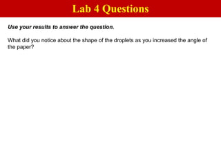 Use your results to answer the question.
What did you notice about the shape of the droplets as you increased the angle of
the paper?
Lab 4 Questions
 