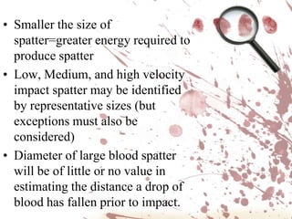 “When a droplet hits the surface, which is hard as well as smooth, the blood actually breaks apart upon impact.  This in turn creates smaller droplets.  The smaller droplets will continue to move in the same direction as the original droplet.”