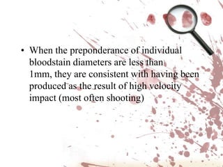When a dozen or more small bloodstains are present in a recognizable pattern, their size may allow for prediction as to the energy that was required to produce them