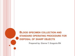 BLOOD SPECIMEN COLLECTION AND
STANDARD OPERATING PROCEDURE FOR
DISPOSAL OF SHARP OBJECTS
Prepared by: Gianne T. Gregorio RN
 