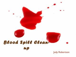 Blood Spill Clea n-
       up
                      Judy Robertson
 