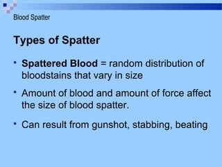 Types of Spatter
 Spattered Blood = random distribution of
bloodstains that vary in size
 Amount of blood and amount of force affect
the size of blood spatter.
 Can result from gunshot, stabbing, beating
Blood Spatter
 