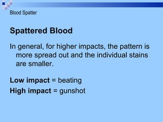 Spattered Blood
In general, for higher impacts, the pattern is
more spread out and the individual stains
are smaller.
Low impact = beating
High impact = gunshot
Blood Spatter
 