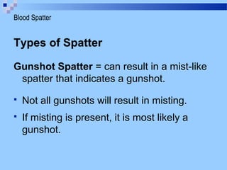 Types of Spatter
Gunshot Spatter = can result in a mist-like
spatter that indicates a gunshot.
 Not all gunshots will result in misting.
 If misting is present, it is most likely a
gunshot.
Blood Spatter
 