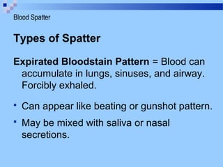 Types of Spatter
Expirated Bloodstain Pattern = Blood can
accumulate in lungs, sinuses, and airway.
Forcibly exhaled.
 Can appear like beating or gunshot pattern.
 May be mixed with saliva or nasal
secretions.
Blood Spatter
 