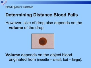 Determining Distance Blood Falls
However, size of drop also depends on the
volume of the drop.
Volume depends on the object blood
originated from (needle = small; bat = large).
Blood Spatter > Distance
 