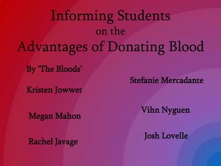 Informing Students  on the Advantages of Donating Blood By ‘The Bloods’ Stefanie Mercadante Kristen Jowwet VihnNyguen Megan Mahon Josh Lovelle Rachel Javage 