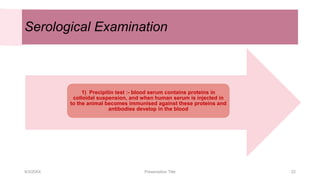 Serological Examination
9/3/20XX Presentation Title 22
1) Precipitin test :- blood serum contains proteins in
colloidal suspension, and when human serum is injected in
to the animal becomes immunised against these proteins and
antibodies develop in the blood
 