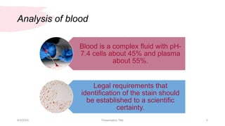 Analysis of blood
Blood is a complex fluid with pH-
7.4 cells about 45% and plasma
about 55%.
Legal requirements that
identification of the stain should
be established to a scientific
certainty.
9/3/20XX Presentation Title 5
 