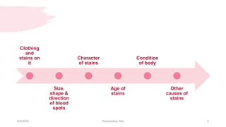 Clothing
and
stains on
it
Size,
shape &
direction
of blood
spots
Character
of stains
Age of
stains
Condition
of body
Other
causes of
stains
9/3/20XX Presentation Title 8
 