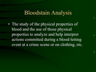 Bloodstain AnalysisThe study of the physical properties of blood and the use of those physical properties to analyze and help interpret actions committed during a blood-letting event at a crime scene or on clothing, etc.
