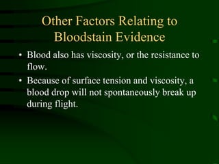Other Factors Relating to Bloodstain EvidenceBlood also has viscosity, or the resistance to flow.Because of surface tension and viscosity, a blood drop will not spontaneously break up during flight.