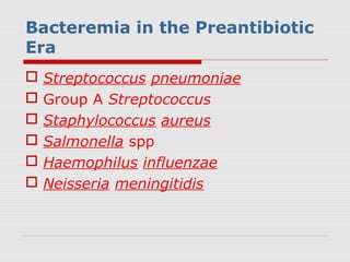 Bacteremia in the Preantibiotic
Era







Streptococcus pneumoniae
Group A Streptococcus
Staphylococcus aureus
Salmonella spp
Haemophilus influenzae
Neisseria meningitidis

 