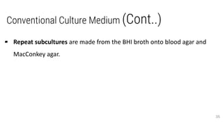 Conventional Culture Medium (Cont..)
▰ Repeat subcultures are made from the BHI broth onto blood agar and
MacConkey agar.
35
 