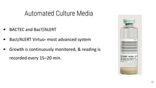Automated Culture Media
▰ BACTEC and BacT/ALERT
▰ Bact/ALERT Virtuo- most advanced system
▰ Growth is continuously monitored, & reading is
recorded every 15–20 min.
36
 