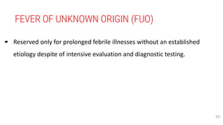 FEVER OF UNKNOWN ORIGIN (FUO)
▰ Reserved only for prolonged febrile illnesses without an established
etiology despite of intensive evaluation and diagnostic testing.
43
 