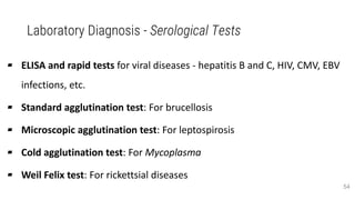Laboratory Diagnosis - Serological Tests
▰ ELISA and rapid tests for viral diseases - hepatitis B and C, HIV, CMV, EBV
infections, etc.
▰ Standard agglutination test: For brucellosis
▰ Microscopic agglutination test: For leptospirosis
▰ Cold agglutination test: For Mycoplasma
▰ Weil Felix test: For rickettsial diseases
54
 