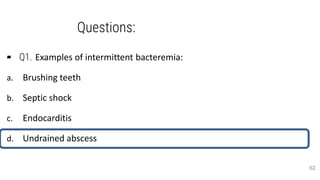 Questions:
▰ Q1. Examples of intermittent bacteremia:
a. Brushing teeth
b. Septic shock
c. Endocarditis
d. Undrained abscess
62
 