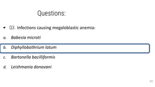 Questions:
▰ Q3. Infections causing megaloblastic anemia:
a. Babesia microti
b. Diphyllobothrium latum
c. Bartonella bacilliformis
d. Leishmania donovani
64
 