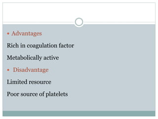  Advantages
Rich in coagulation factor
Metabolically active
 Disadvantage
Limited resource
Poor source of platelets
 