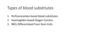 Types of blood substitutes
1. Perfluorocarbon-based blood substitutes.
2. Haemoglobin-based Oxygen Carriers.
3. RBCs Differentiated From Stem Cells.
 