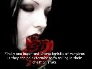 Finally one important  characteristic  of vampires is they can be exterminate to  nailing  in their chest   an  stake 