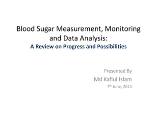Blood Sugar Measurement, Monitoring
and Data Analysis:
A Review on Progress and Possibilities
Presented By
Md Kafiul Islam
7th June, 2013
 