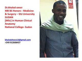 Dr.khaled omer
MB BS Honors - Medicine
& Surgery – SIU University
SUDAN
[MSc] in Human Clinical
Anatomy
National College- Sudan
khaledshora13@gmail.com
+249 912608457
 