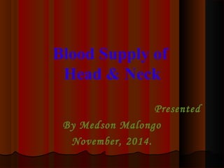 Blood Supply of 
Head & Neck 
Presented 
By Medson Malongo 
November, 2014. 
 