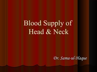 Blood Supply of
Head & Neck
Dr. Sama-ul-HaqueDr. Sama-ul-Haque
 