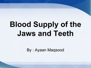 Blood Supply of the
Jaws and Teeth
By : Ayaan Maqsood
 