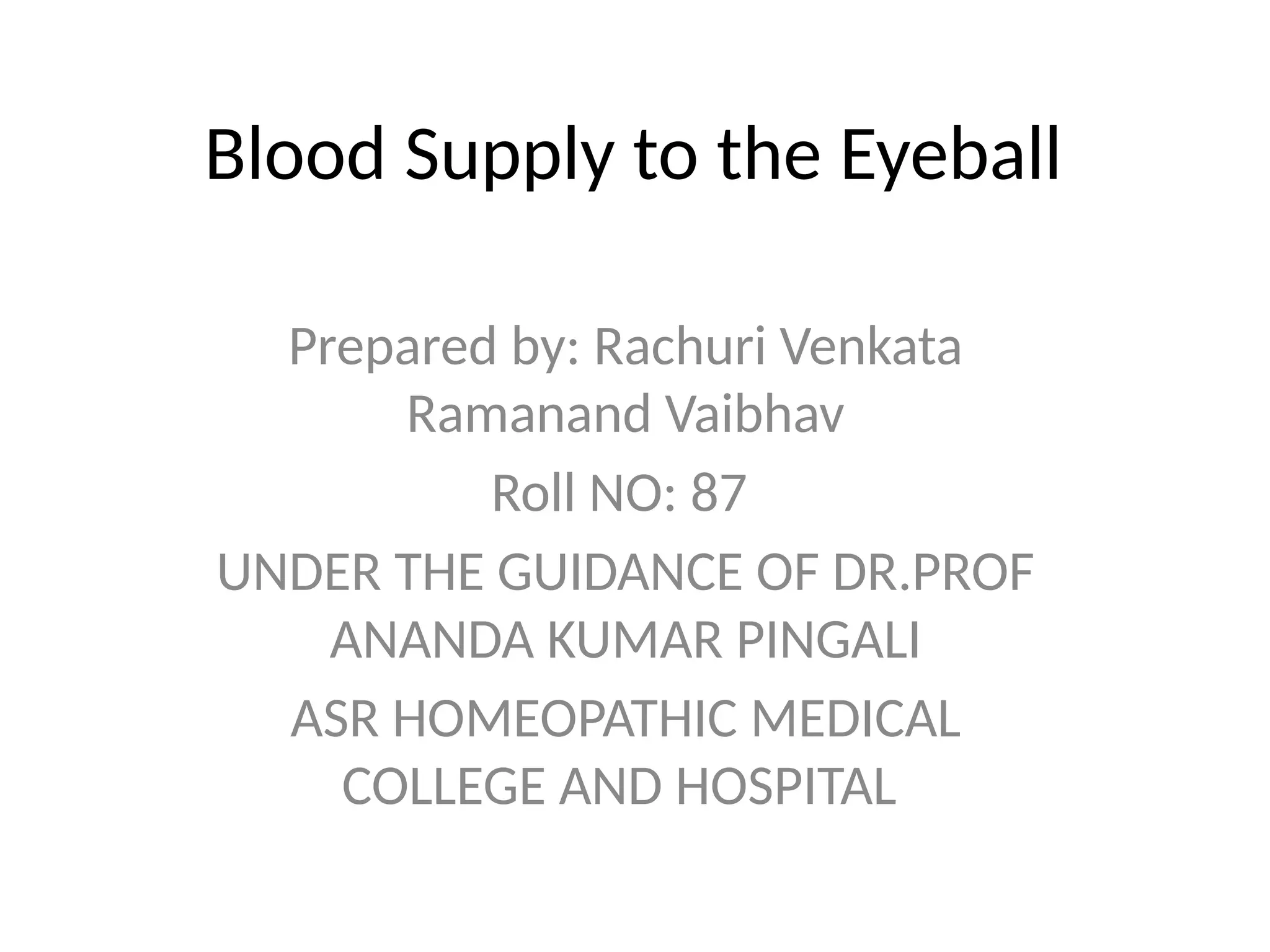 Blood Supply to the Eyeball
Prepared by: Rachuri Venkata
Ramanand Vaibhav
Roll NO: 87
UNDER THE GUIDANCE OF DR.PROF
ANANDA KUMAR PINGALI
ASR HOMEOPATHIC MEDICAL
COLLEGE AND HOSPITAL
 