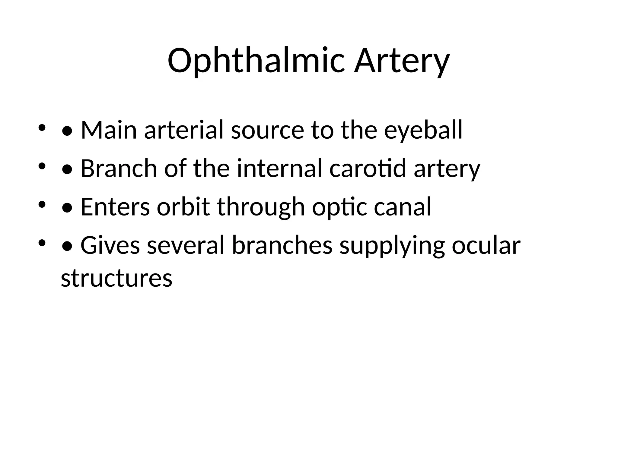 Ophthalmic Artery
• • Main arterial source to the eyeball
• • Branch of the internal carotid artery
• • Enters orbit through optic canal
• • Gives several branches supplying ocular
structures
 