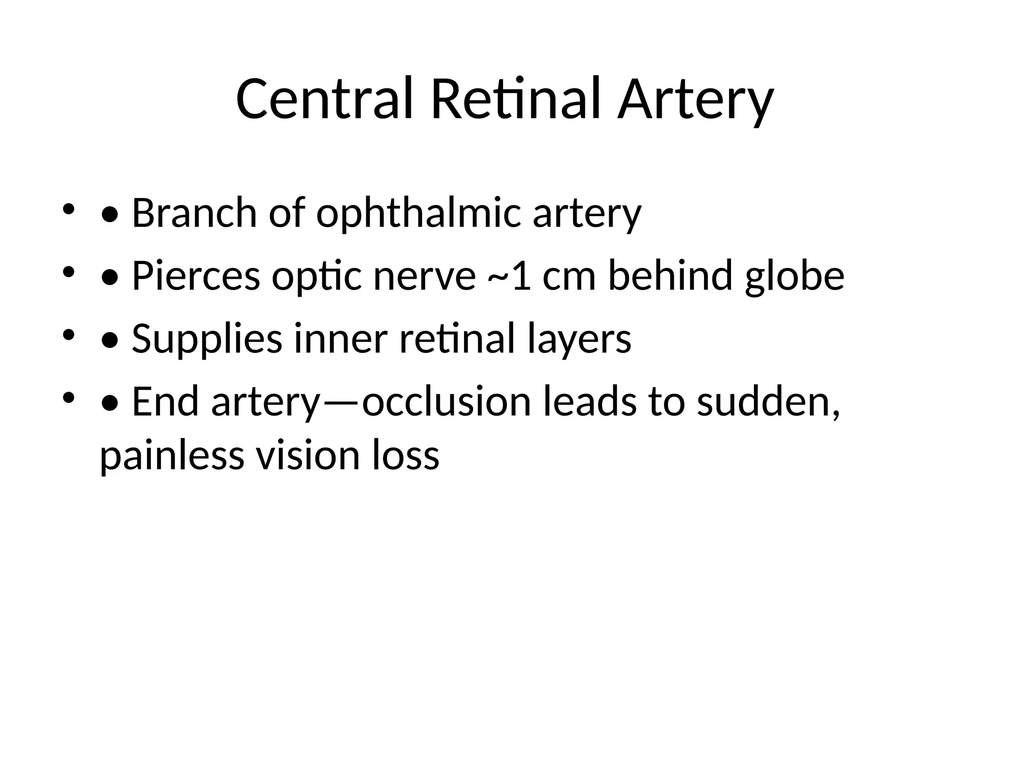 Central Retinal Artery
• • Branch of ophthalmic artery
• • Pierces optic nerve ~1 cm behind globe
• • Supplies inner retinal layers
• • End artery—occlusion leads to sudden,
painless vision loss
 