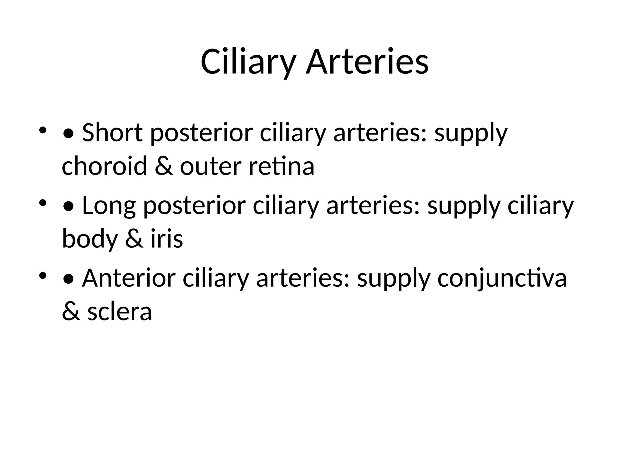 Ciliary Arteries
• • Short posterior ciliary arteries: supply
choroid & outer retina
• • Long posterior ciliary arteries: supply ciliary
body & iris
• • Anterior ciliary arteries: supply conjunctiva
& sclera
 