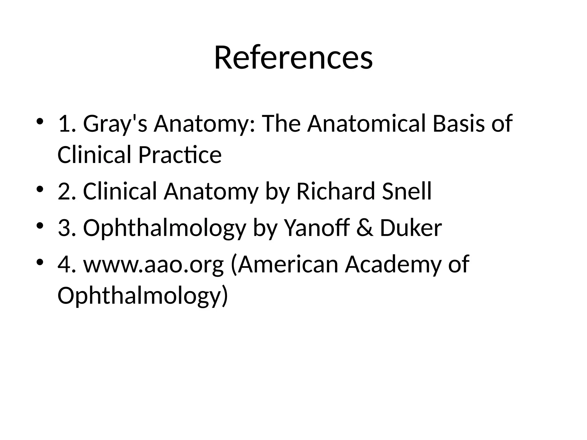 References
• 1. Gray's Anatomy: The Anatomical Basis of
Clinical Practice
• 2. Clinical Anatomy by Richard Snell
• 3. Ophthalmology by Yanoff & Duker
• 4. www.aao.org (American Academy of
Ophthalmology)
 