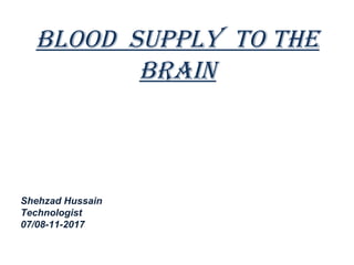 BLOOD suppLy TO THE
BRAIN
Shehzad Hussain
Technologist
07/08-11-2017
 
