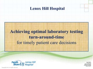 Copyright 2010, All rights reserved
Achieving optimal laboratory testing
turn-around-time
for timely patient care decisions
Lenox Hill Hospital
 