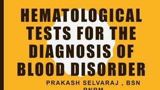 HEMATOLOGICAL
TESTS FOR THE
DIAGNOSIS OF
BLOOD DISORDER
PRAKASH SELVARAJ , BSN
 