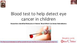 Blood test to help detect eye
cancer in children
Researchers Identified Molecules In Patients' Blood Which Can Detect Retinoblasma
Brought to you by
The Nurses and attendants staff we provide for your healthy recovery for bookings Contact Us:-
 