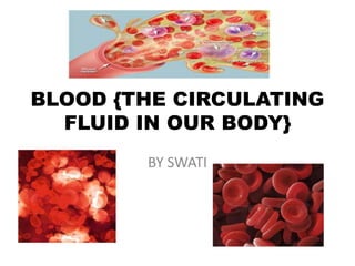 BLOOD {THE CIRCULATING
FLUID IN OUR BODY}
BY SWATI
 